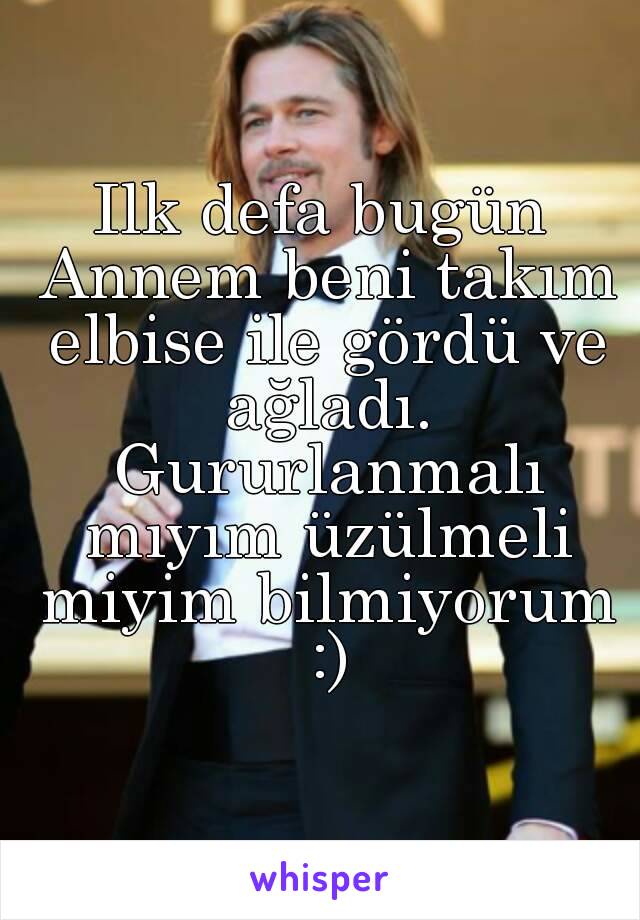 Ilk defa bugün Annem beni takım elbise ile gördü ve ağladı. Gururlanmalı mıyım üzülmeli miyim bilmiyorum :)