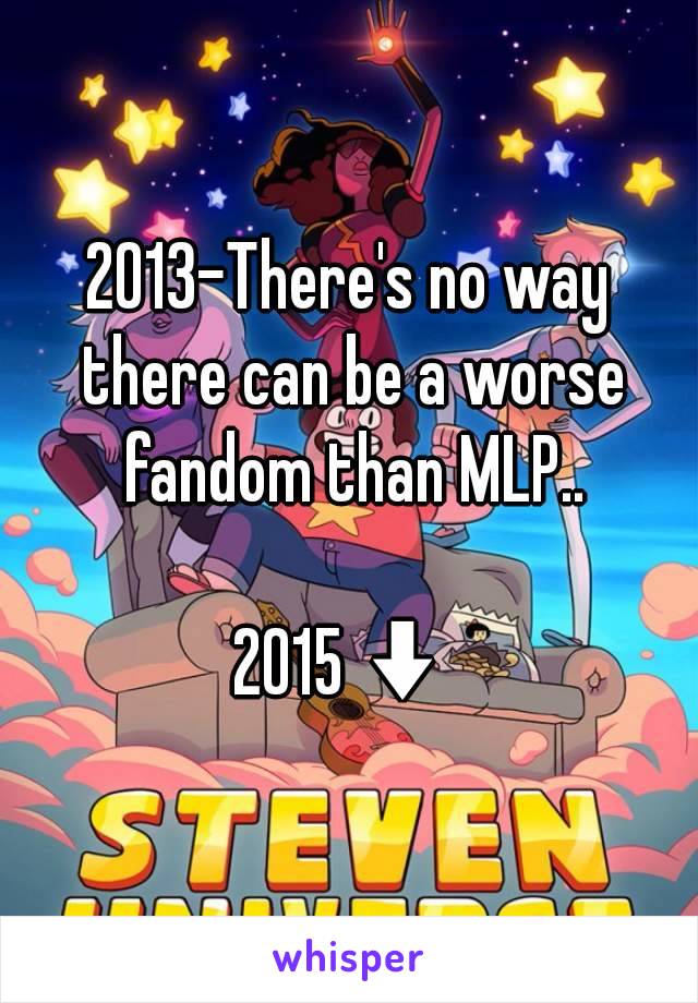 2013-There's no way there can be a worse fandom than MLP..

2015⬇