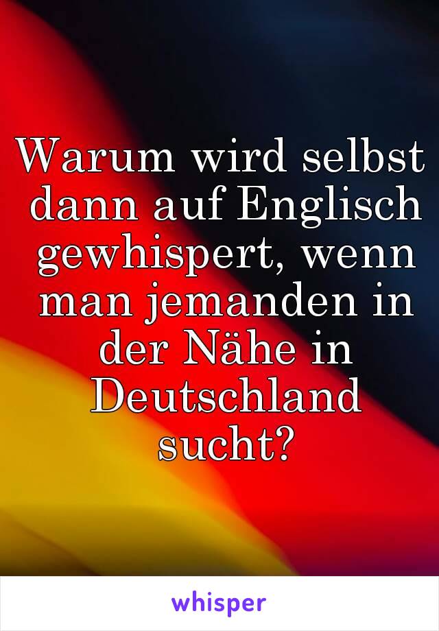 Warum wird selbst dann auf Englisch gewhispert, wenn man jemanden in der Nähe in Deutschland sucht?