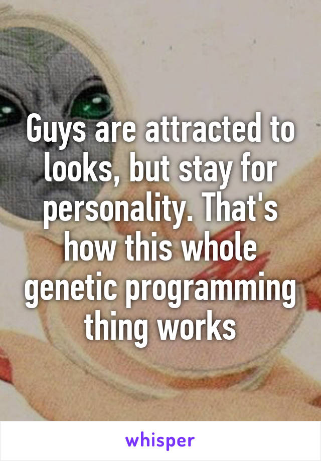 Guys are attracted to looks, but stay for personality. That's how this whole genetic programming thing works