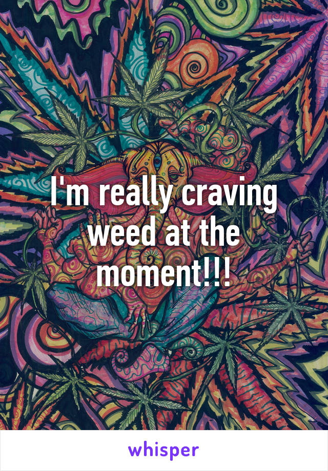 I'm really craving weed at the moment!!!