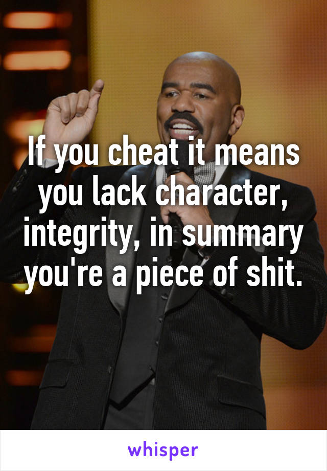 If you cheat it means you lack character, integrity, in summary you're a piece of shit. 