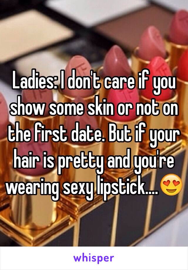 Ladies: I don't care if you show some skin or not on the first date. But if your hair is pretty and you're wearing sexy lipstick....😍