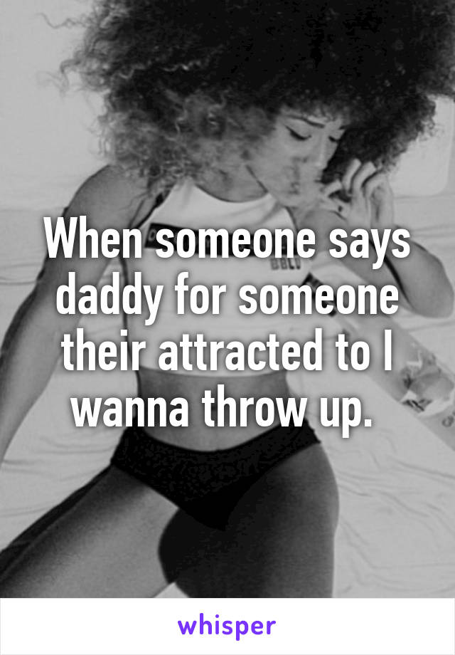 When someone says daddy for someone their attracted to I wanna throw up. 