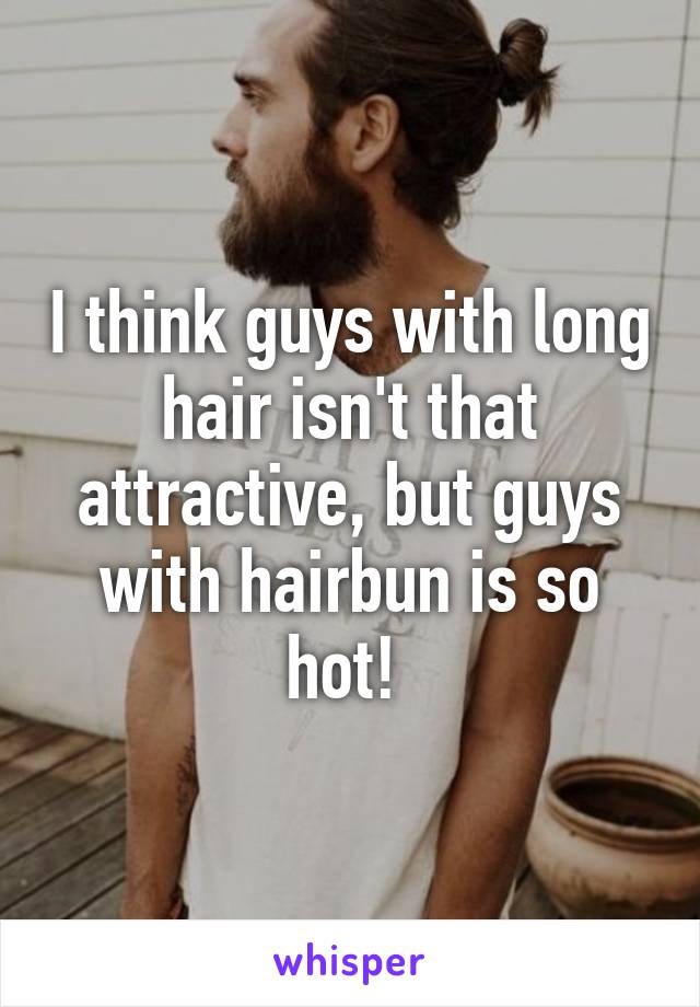 I think guys with long hair isn't that attractive, but guys with hairbun is so hot! 