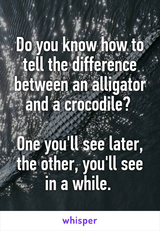 Do you know how to tell the difference between an alligator and a crocodile? 

One you'll see later, the other, you'll see in a while. 