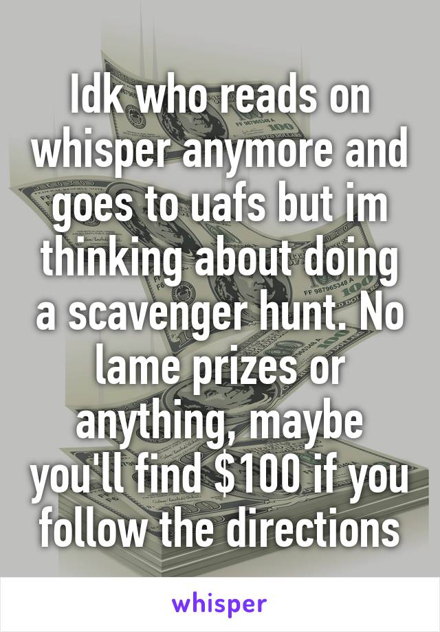 Idk who reads on whisper anymore and goes to uafs but im thinking about doing a scavenger hunt. No lame prizes or anything, maybe you'll find $100 if you follow the directions