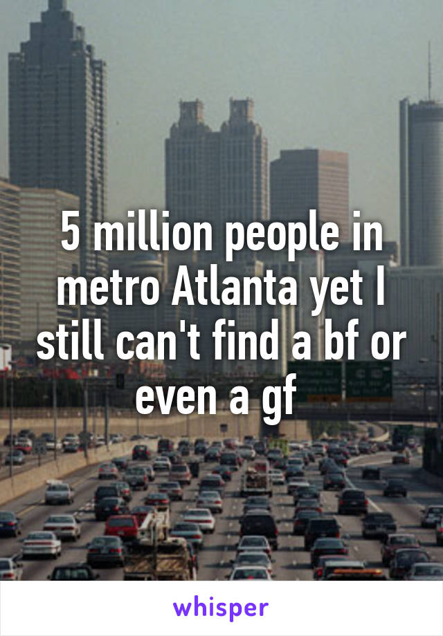 5 million people in metro Atlanta yet I still can't find a bf or even a gf 