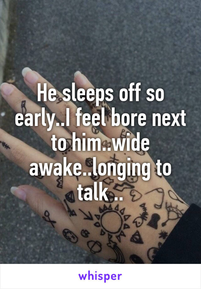 He sleeps off so early..I feel bore next to him..wide awake..longing to talk ..