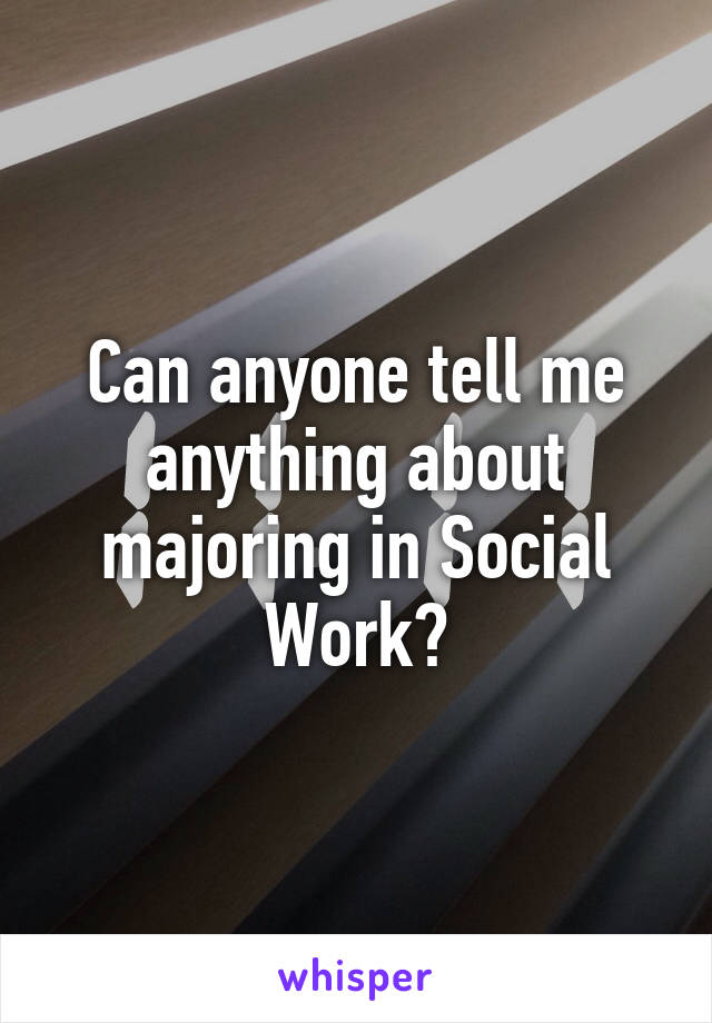 Can anyone tell me anything about majoring in Social Work?