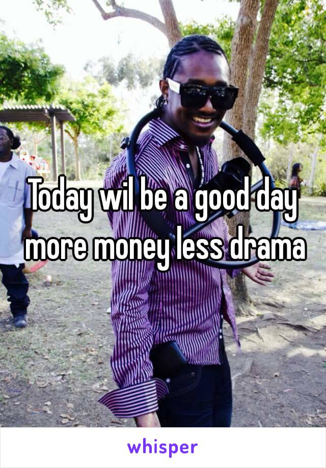 Today wil be a good day more money less drama