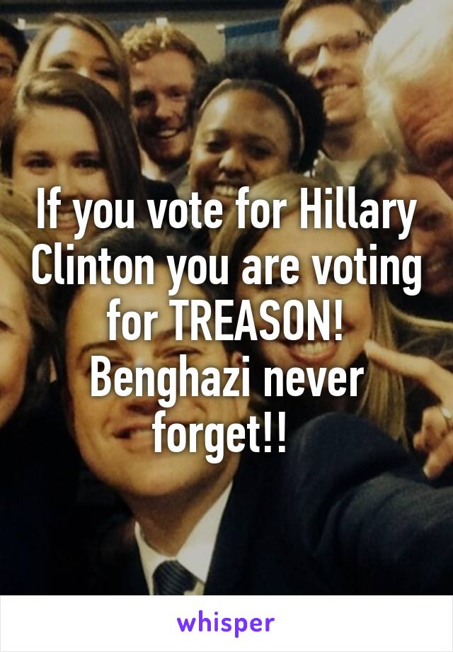 If you vote for Hillary Clinton you are voting for TREASON! Benghazi never forget!! 