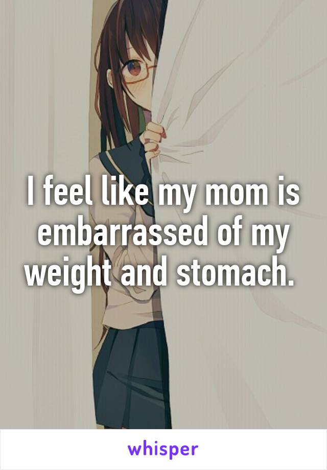 I feel like my mom is embarrassed of my weight and stomach. 