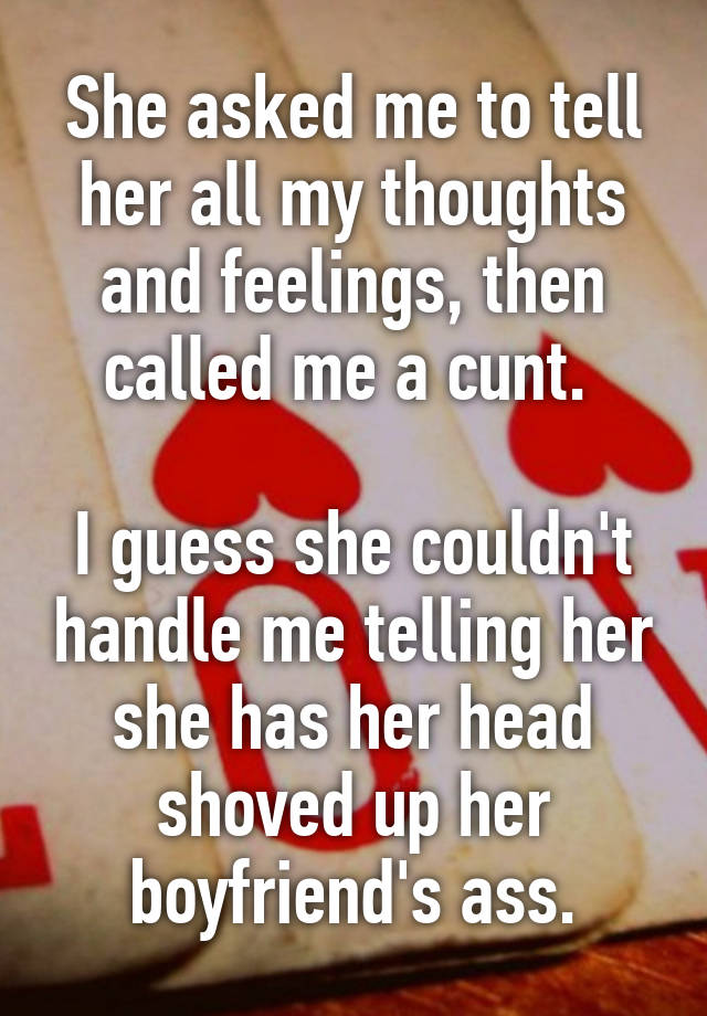 She Asked Me To Tell Her All My Thoughts And Feelings Then Called Me A Cunt I Guess She Couldn