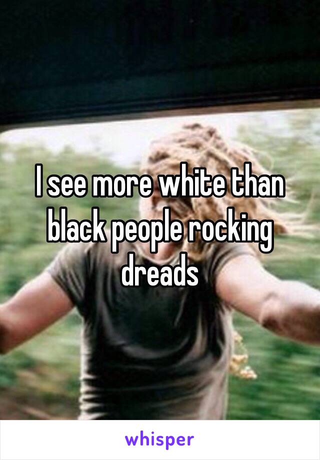 I see more white than black people rocking dreads