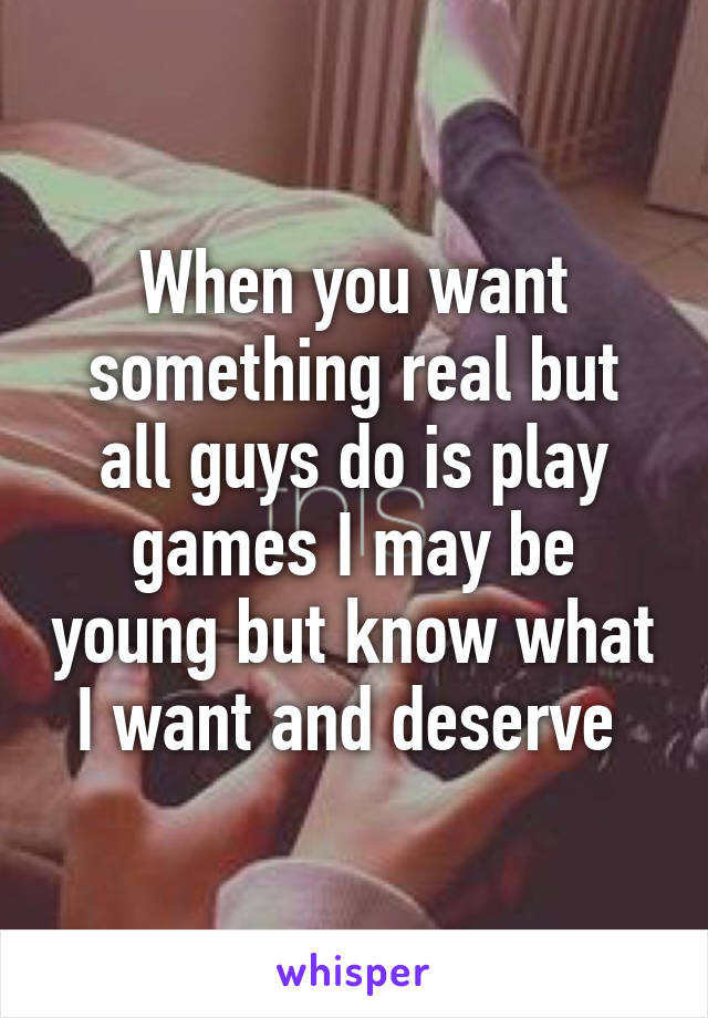 When you want something real but all guys do is play games I may be young but know what I want and deserve 