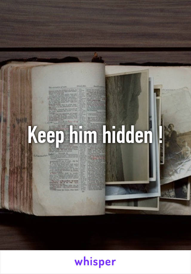 Keep him hidden !