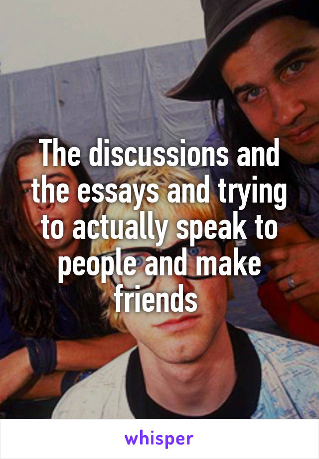 The discussions and the essays and trying to actually speak to people and make friends 