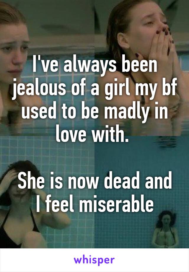 I've always been jealous of a girl my bf used to be madly in love with. 

She is now dead and I feel miserable