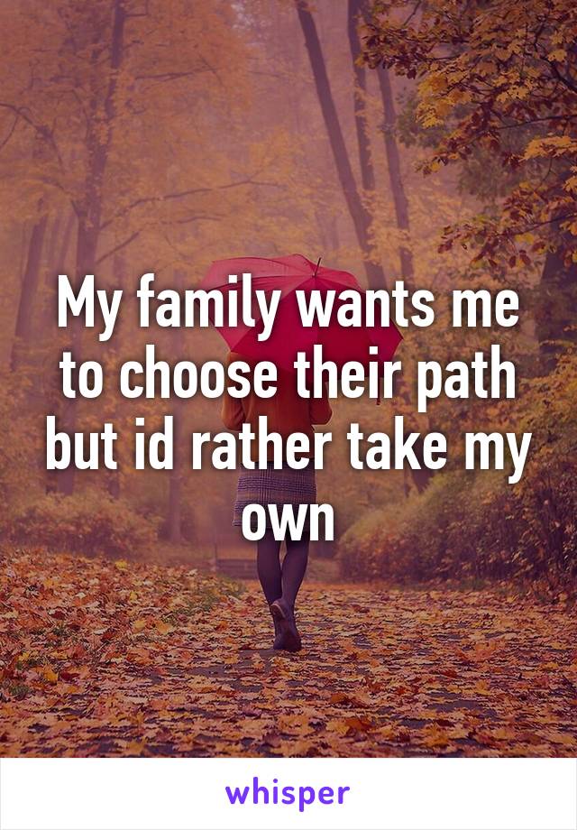 My family wants me to choose their path but id rather take my own