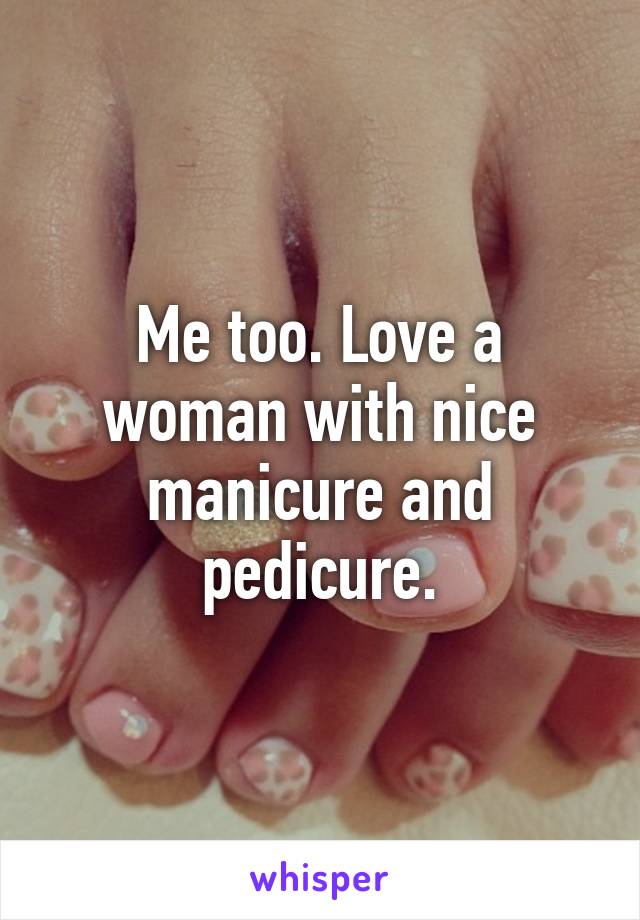 Me too. Love a woman with nice manicure and pedicure.