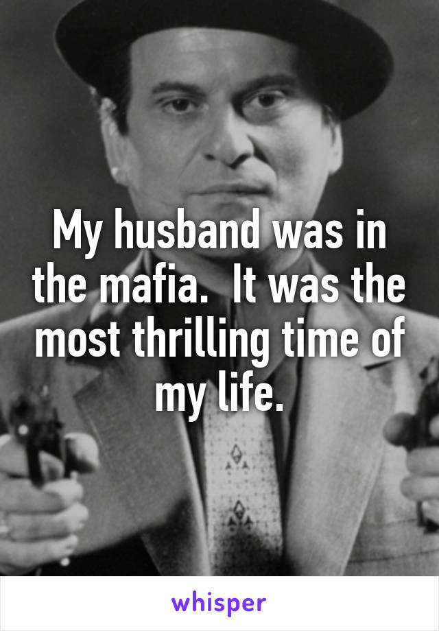 My husband was in the mafia.  It was the most thrilling time of my life.