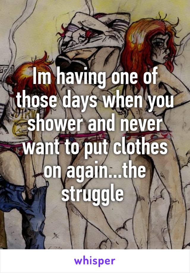 Im having one of those days when you shower and never want to put clothes on again...the struggle 