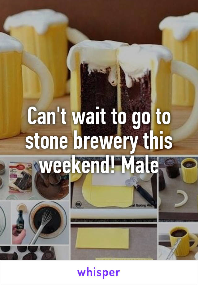 Can't wait to go to stone brewery this weekend! Male