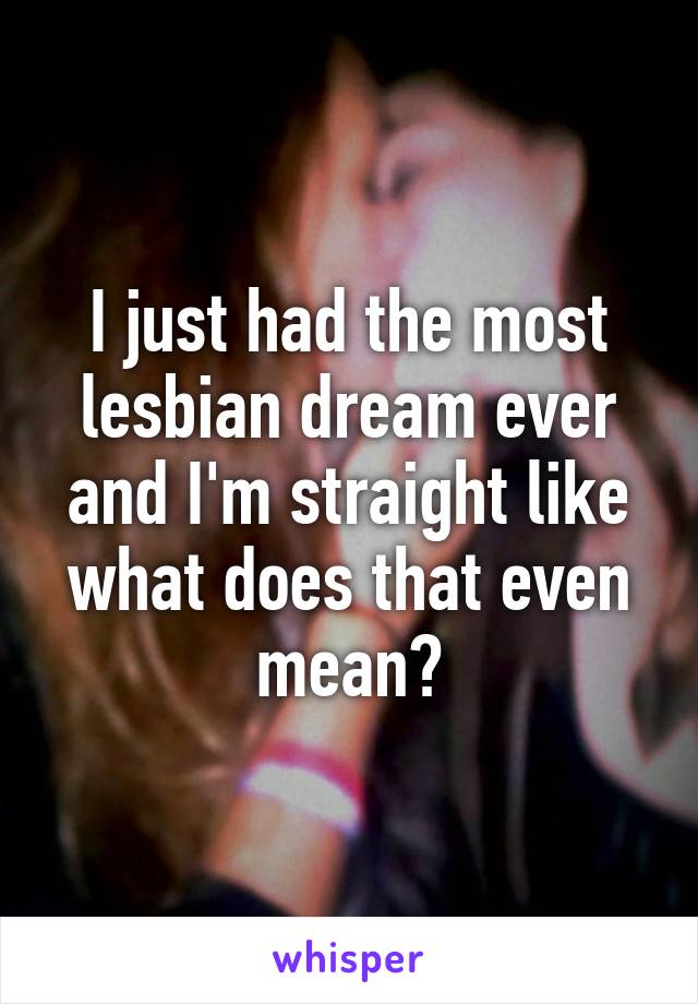 I just had the most lesbian dream ever and I'm straight like what does that even mean?