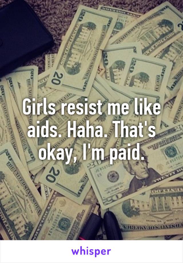 Girls resist me like aids. Haha. That's okay, I'm paid.