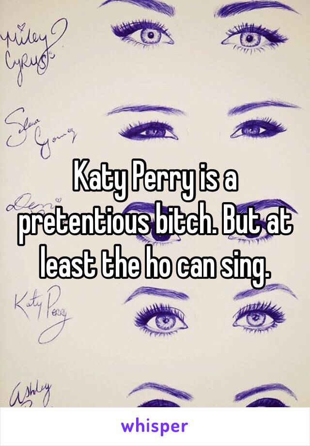 Katy Perry is a pretentious bitch. But at least the ho can sing. 