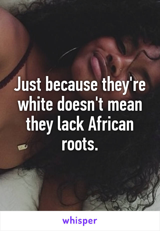 Just because they're white doesn't mean they lack African roots.