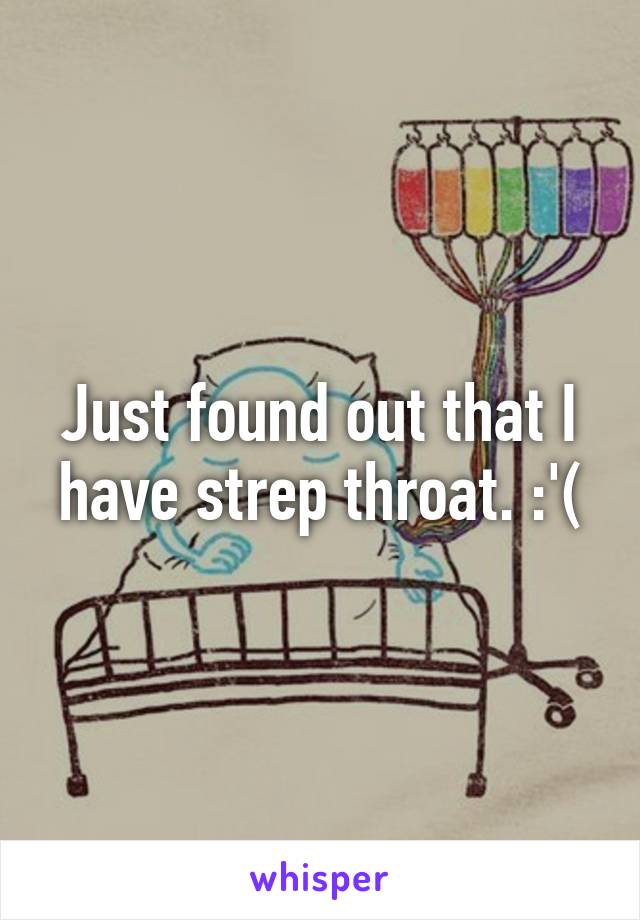 Just found out that I have strep throat. :'(