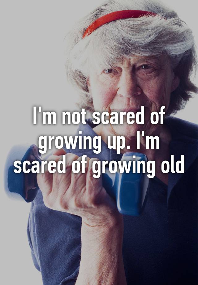 i-m-not-scared-of-growing-up-i-m-scared-of-growing-old