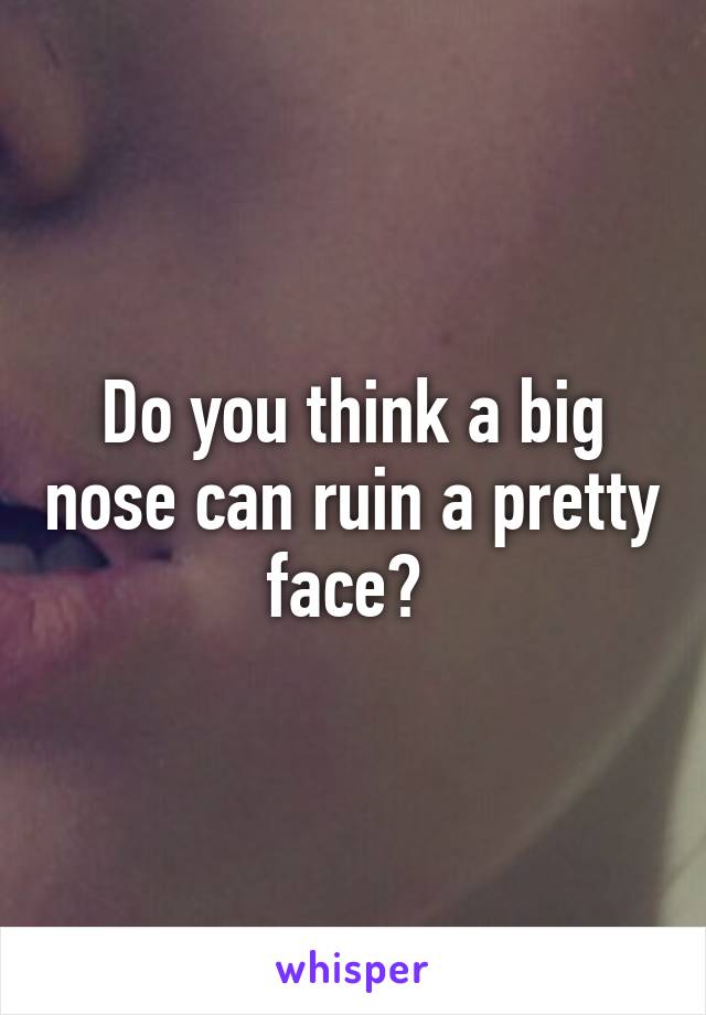 Do you think a big nose can ruin a pretty face? 