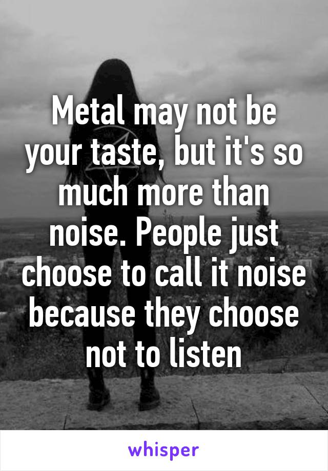 Metal may not be your taste, but it's so much more than noise. People just choose to call it noise because they choose not to listen