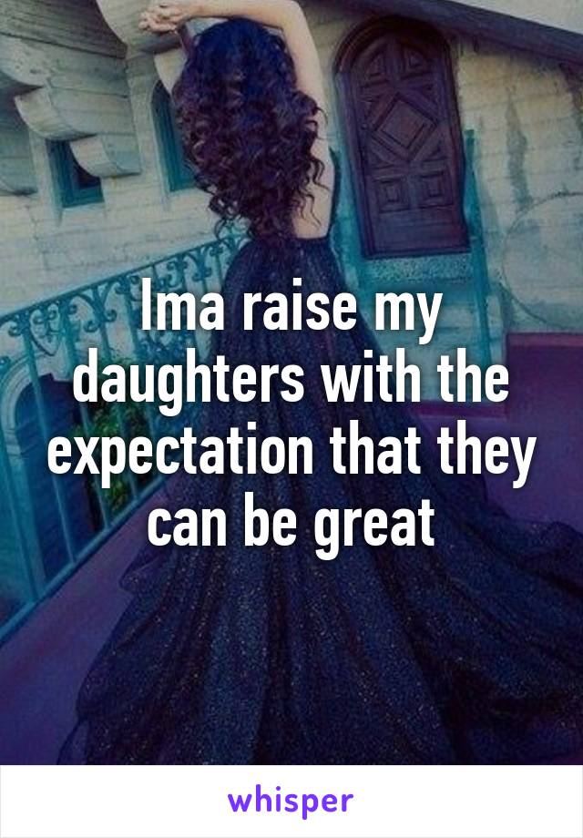 Ima raise my daughters with the expectation that they can be great