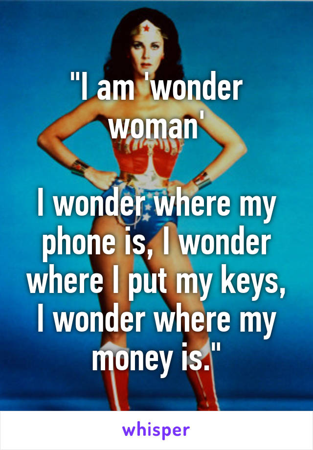 "I am 'wonder woman'

I wonder where my phone is, I wonder where I put my keys, I wonder where my money is."