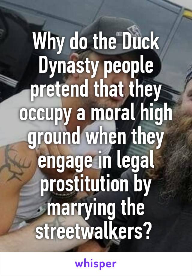 Why do the Duck Dynasty people pretend that they occupy a moral high ground when they engage in legal prostitution by marrying the streetwalkers? 