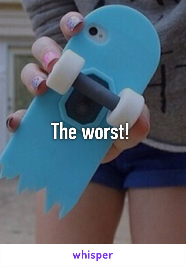 The worst! 