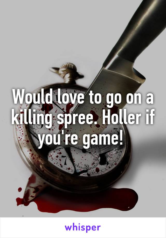 Would love to go on a killing spree. Holler if you're game! 