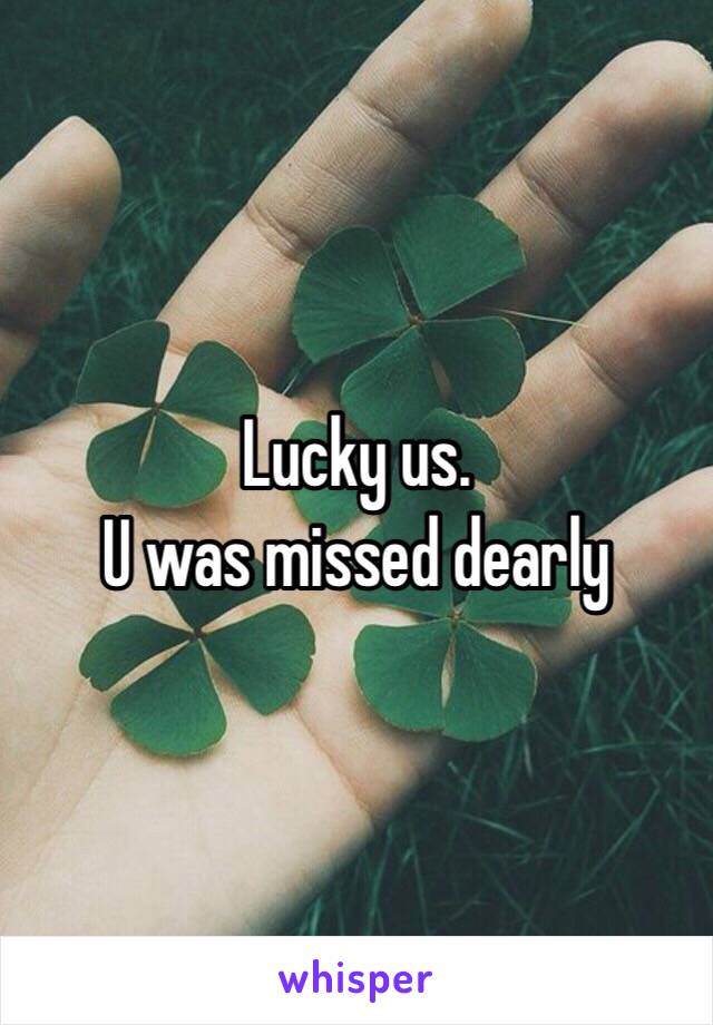 Lucky us. 
U was missed dearly 