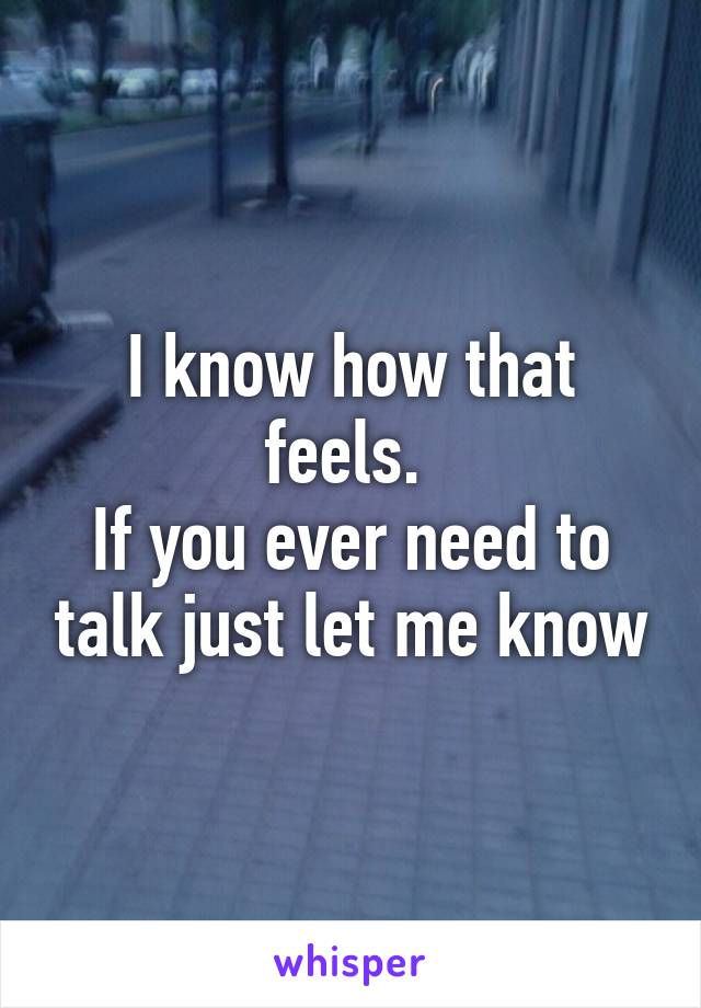 I know how that feels. 
If you ever need to talk just let me know