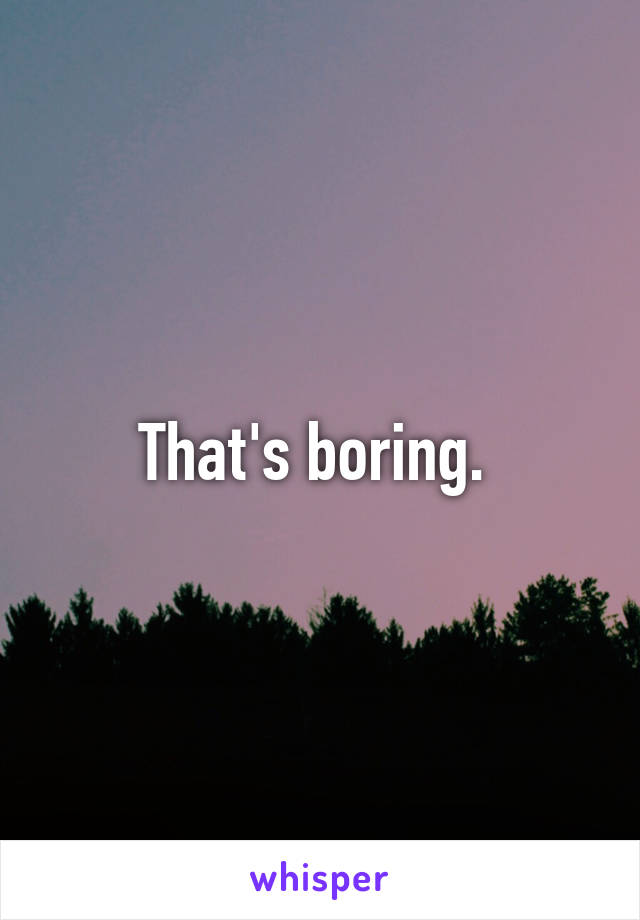 That's boring. 