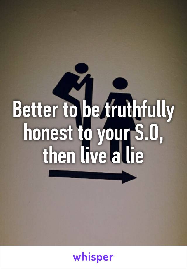 Better to be truthfully honest to your S.O, then live a lie