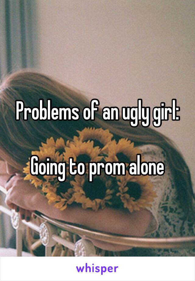 Problems of an ugly girl:

Going to prom alone 