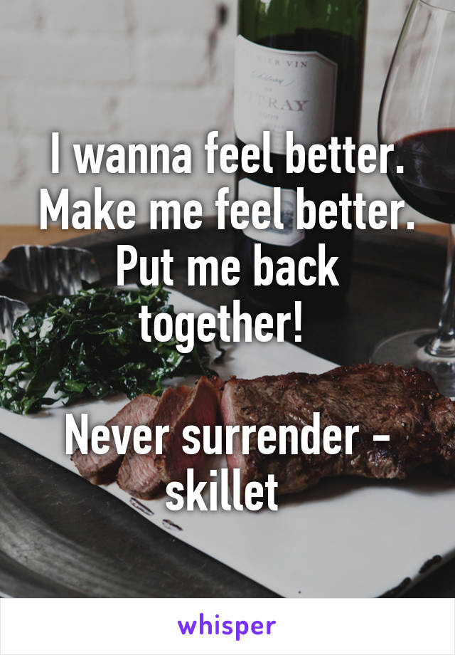 I wanna feel better. Make me feel better. Put me back together! 

Never surrender - skillet 