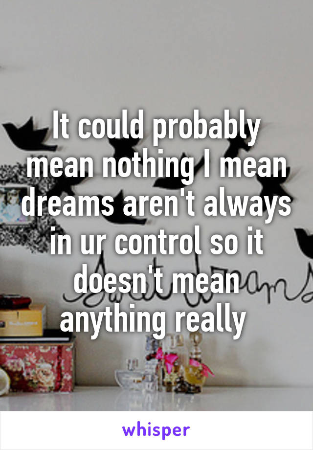 It could probably mean nothing I mean dreams aren't always in ur control so it doesn't mean anything really 