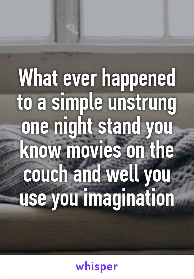 What ever happened to a simple unstrung one night stand you know movies on the couch and well you use you imagination