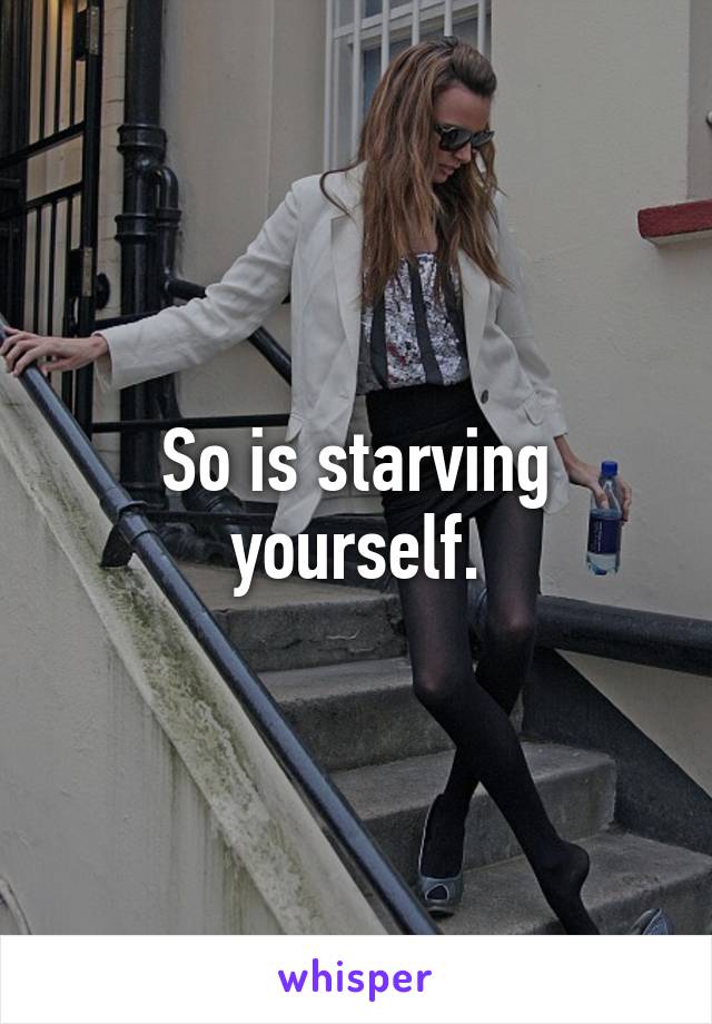 So is starving yourself.